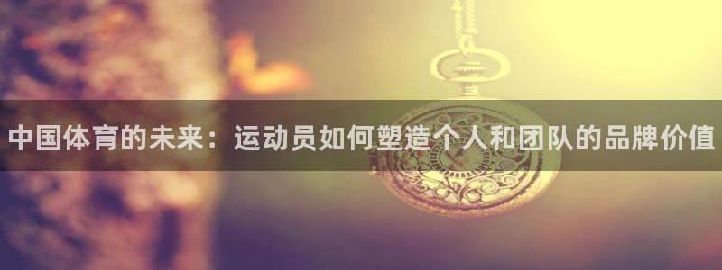 尊龙官方平台体育：中国体育的未来：运动员如何塑造个人