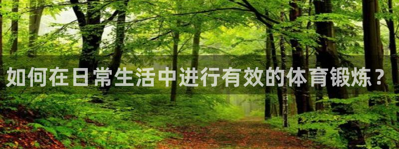 尊龙官方正版app娱乐下载：如何在日常生活中进行有效的体育锻