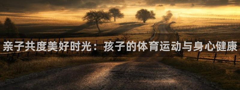 尊龙官网下载招商电话是多少号码：亲子共度美好时光：孩
