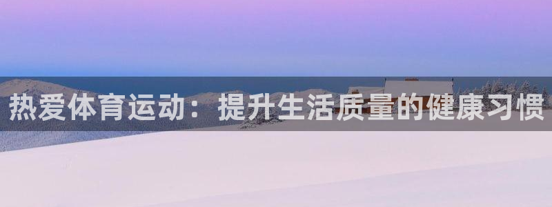 尊龙官方正版app娱乐平台：热爱体育运动：提升生活质