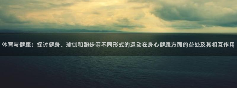 尊龙官网下载娱乐：体育与健康：探讨健身、瑜伽和跑步等