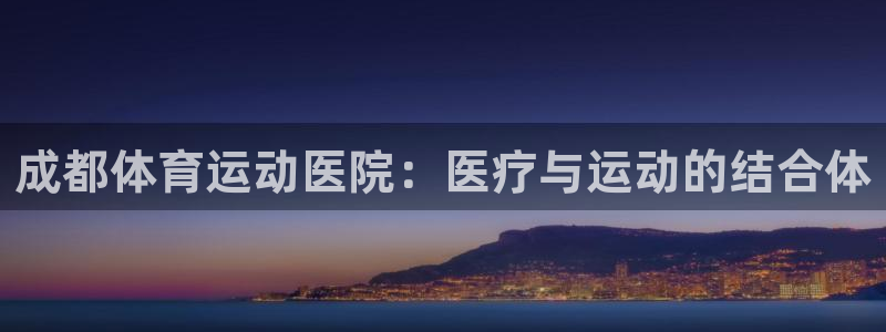 尊龙官方平台体育：成都体育运动医院：医疗与运动的结合