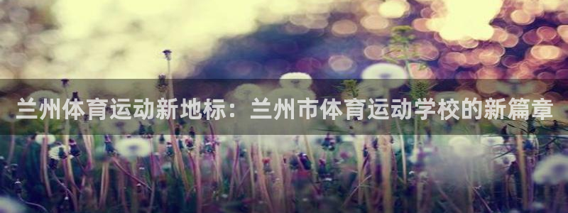 尊龙官网下载联系电话：兰州体育运动新地标：兰州市体育