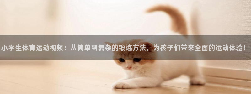 尊龙官网下载招商电话号码：小学生体育运动视频：从简单到复杂的