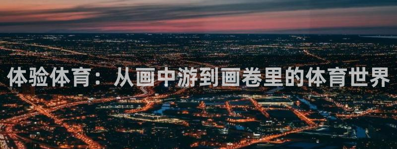 尊龙官网下载平台注册流程图：体验体育：从画中游到画卷