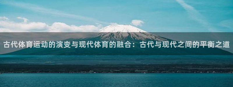尊龙官网下载招商电话是多少：古代体育运动的演变与现代体育的融