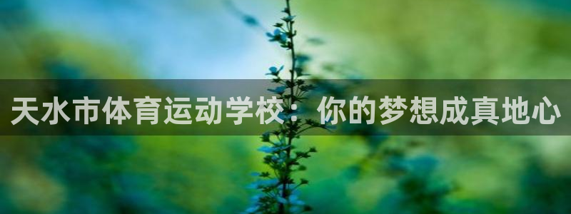 尊龙官网下载官方客服电话：天水市体育运动学校：你的梦想成真地