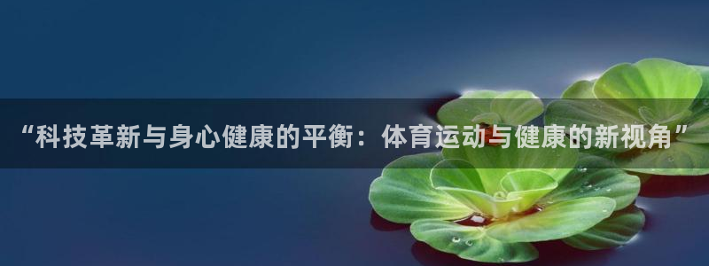 尊龙官网下载开户：“科技革新与身心健康的平衡：体育运动与健康