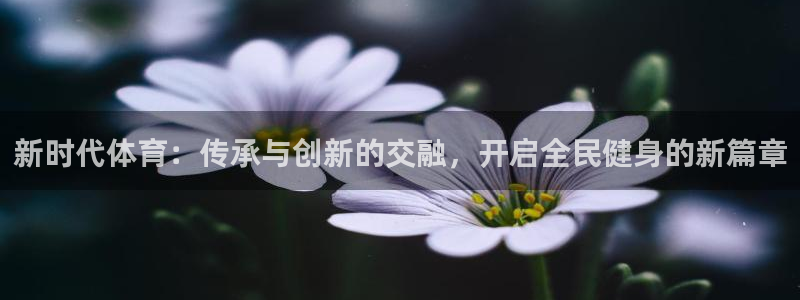 尊龙官网下载平台：新时代体育：传承与创新的交融，开启全民健身