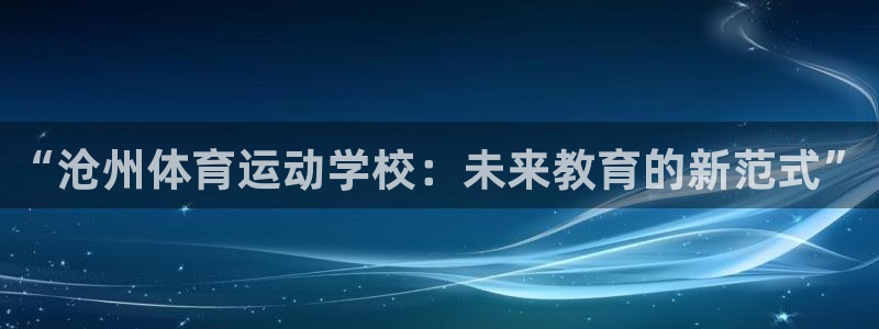 尊龙官网下载招商电话是多少号码：“沧州体育运动学校：未来教育