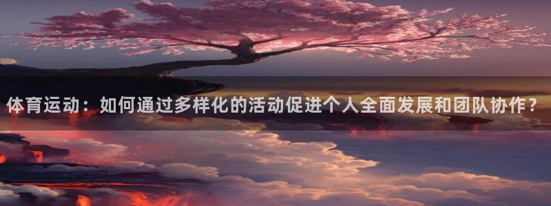 尊龙官网下载平台注册流程图：体育运动：如何通过多样化的活动促