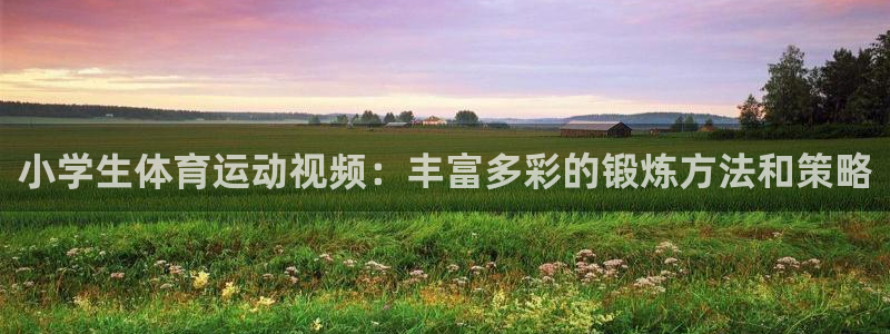 尊龙官网下载平台假的吗是真的吗吗：小学生体育运动视频：丰富多