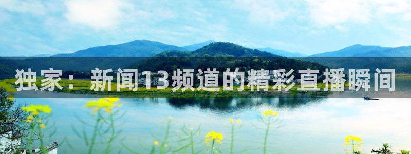 飞速体育在线直播观看：独家：新闻13频道的精彩直播瞬间